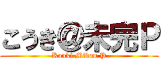 こうき＠未完Ｐ (Kouki Mikan P)