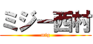 ミジー西村 (mig)