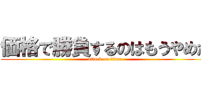 価格で勝負するのはもうやめた (attack on titan)