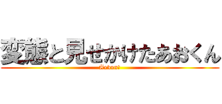変態と見せかけたあおくん (Aokun！)