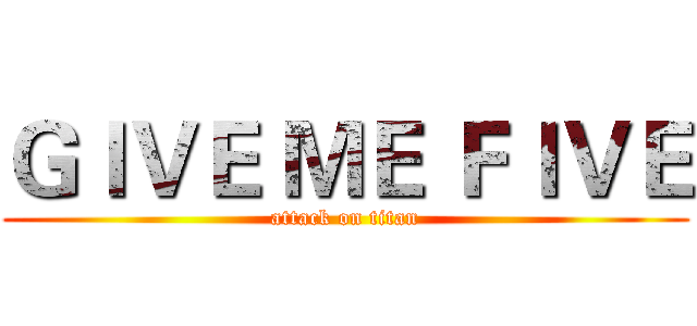 ＧＩＶＥ ＭＥ ＦＩＶＥ (attack on titan)