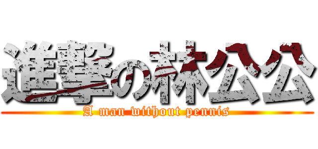 進撃の林公公 (A man without pennis)