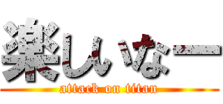 楽しいなー (attack on titan)