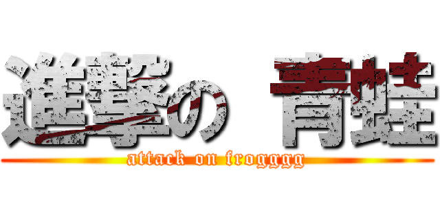 進撃の 青蛙 (attack on frogggg)