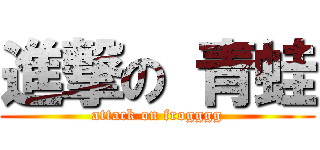 進撃の 青蛙 (attack on frogggg)
