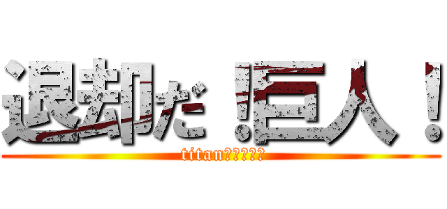 退却だ！巨人！ ( titanさがれ～～)
