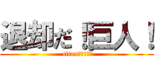 退却だ！巨人！ ( titanさがれ～～)