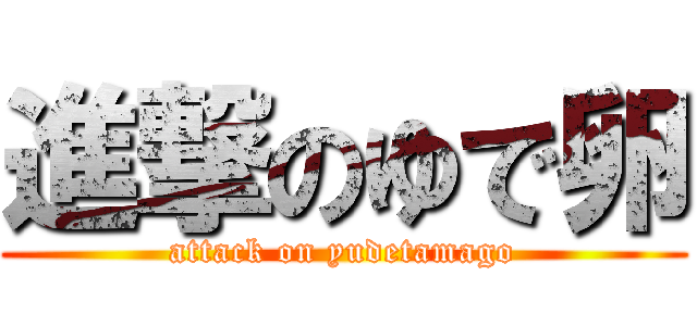 進撃のゆで卵 (attack on yudetamago)
