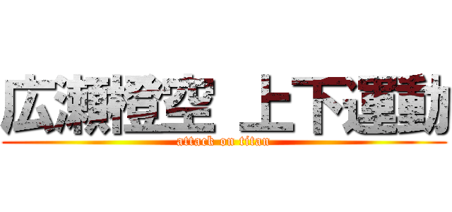 広瀬橙空 上下運動 (attack on titan)