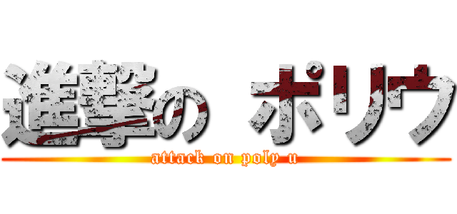 進撃の ポリウ (attack on poly u)