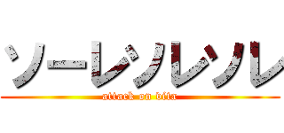 ソーレソレソレ (attack on vita)