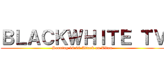 ＢＬＡＣＫＷＨＩＴＥ ＴＶ (Sonntag 16:00 Attack on Titan )