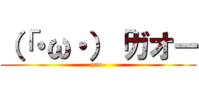 （「・ω・）「ガオー (gao-)
