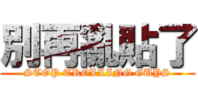 別再亂貼了 (STOP TROLLING GUYS)