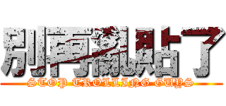 別再亂貼了 (STOP TROLLING GUYS)