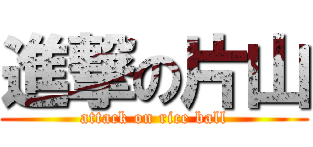 進撃の片山 (attack on rice ball)