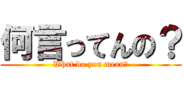 何言ってんの？ (What do you mean?)