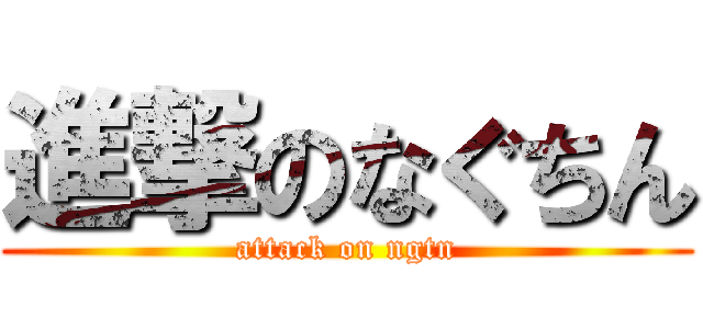 進撃のなぐちん (attack on ngtn)