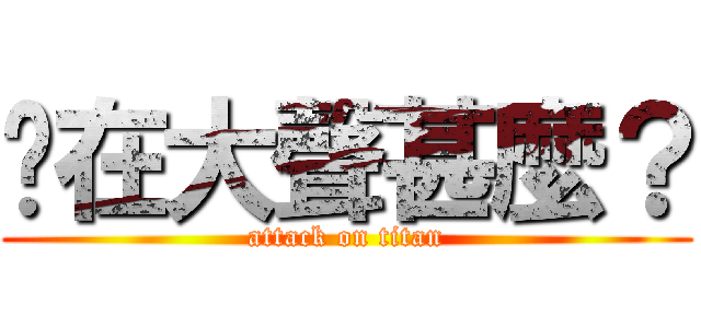 你在大聲甚麼？ (attack on titan)