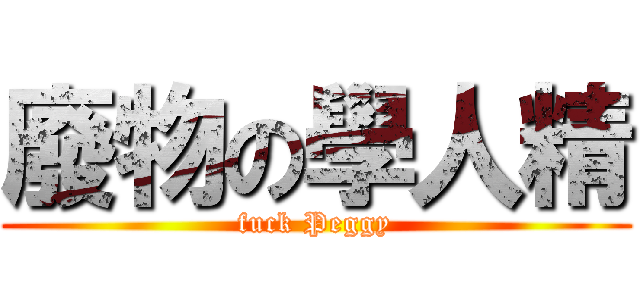 廢物の學人精 (fuck Peggy)