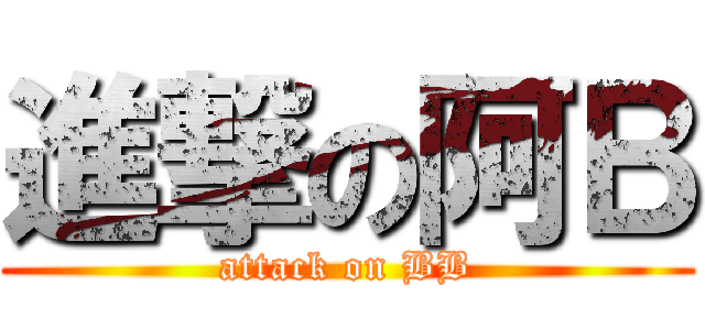 進撃の阿Ｂ (attack on BB)