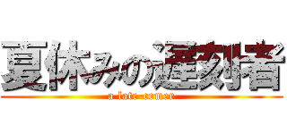 夏休みの遅刻者 (a late-comer)