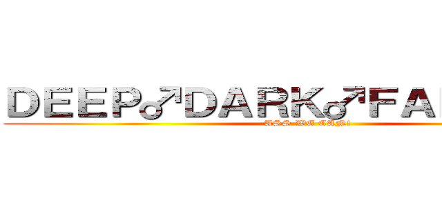 ＤＥＥＰ♂ＤＡＲＫ♂ＦＡＮＴＡＳＹ (ASS WE CAN!)