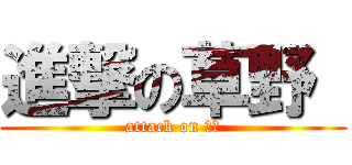 進撃の草野  (attack on 草野)