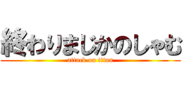 終わりまじかのしゃむ (attack on titan)