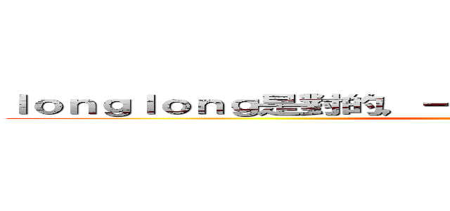 ｌｏｎｇｌｏｎｇ是對的，一切都要聽ｌｏｎｇｌｏｎｇ的話 (................)