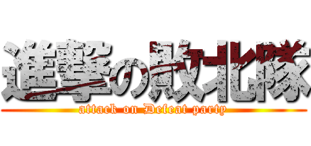 進撃の敗北隊 (attack on Defeat party)