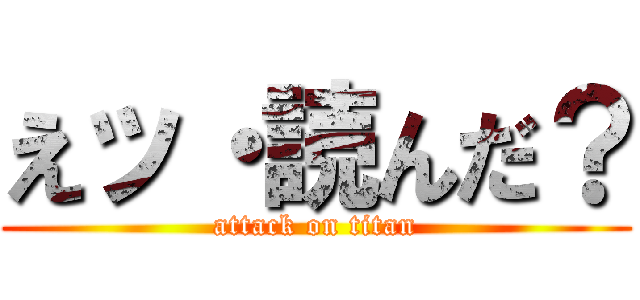 えッ・読んだ？ (attack on titan)