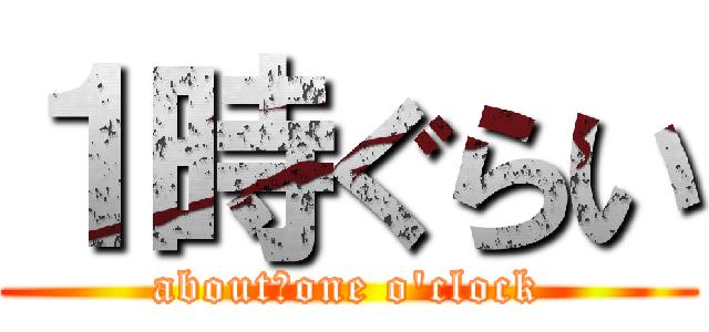 １時ぐらい (about　one o'clock)