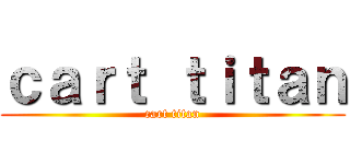 ｃａｒｔ ｔｉｔａｎ (cart titan)