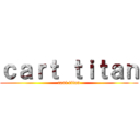 ｃａｒｔ ｔｉｔａｎ (cart titan)