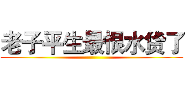 老子平生最恨水货了 ()