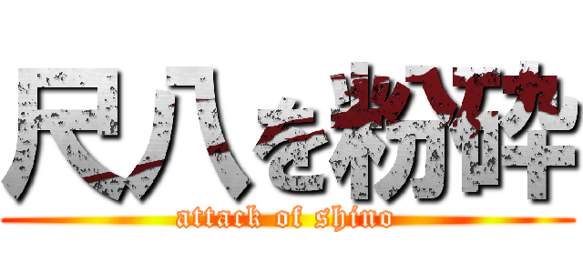 尺八を粉砕 (attack of shino)