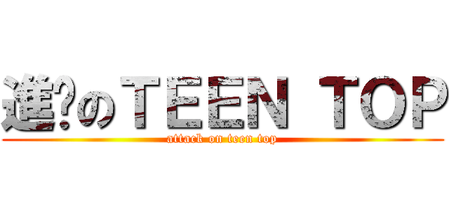 進擊のＴＥＥＮ ＴＯＰ (attack on teen top)