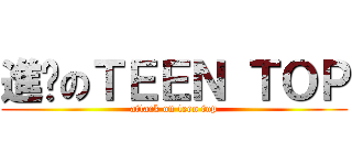 進擊のＴＥＥＮ ＴＯＰ (attack on teen top)