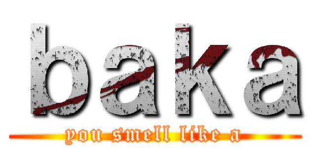 ｂａｋａ (you smell like a)