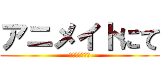 アニメイトにて (フェア開催！！)