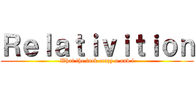 Ｒｅｌａｔｉｖｉｔｉｏｎ (What the fuck crazy u and i)