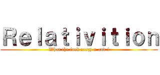 Ｒｅｌａｔｉｖｉｔｉｏｎ (What the fuck crazy u and i)