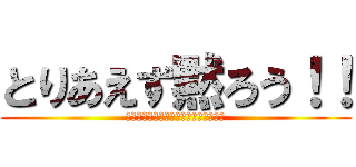 とりあえず黙ろう！！ (？？？？？？？？？？？？？？？？？？)