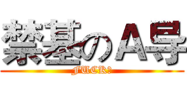 禁基のＡ导 (FUCK！)