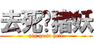 去死吧猪妖 (pig go to hell)