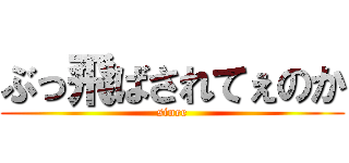 ぶっ飛ばされてぇのか (sinee)