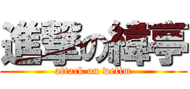 進撃の緯亭 (attack on wetim)