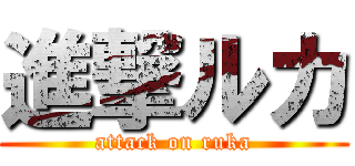 進撃ルカ (attack on ruka)