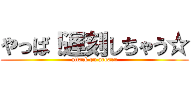 やっば！遅刻しちゃう☆ (attack on aruaru)